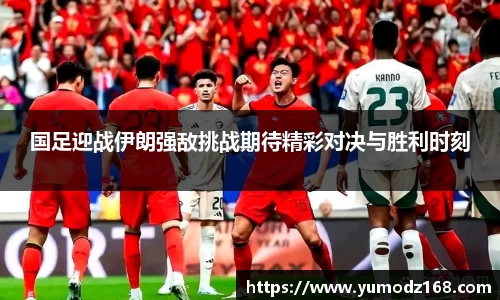 国足迎战伊朗强敌挑战期待精彩对决与胜利时刻