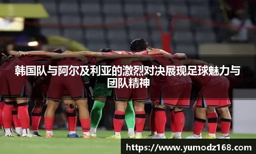 韩国队与阿尔及利亚的激烈对决展现足球魅力与团队精神