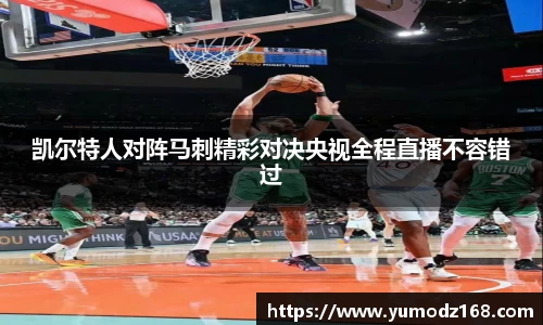 凯尔特人对阵马刺精彩对决央视全程直播不容错过
