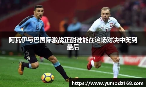 阿瓦伊与巴国际激战正酣谁能在这场对决中笑到最后