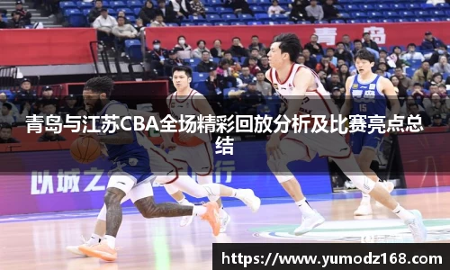 青岛与江苏CBA全场精彩回放分析及比赛亮点总结