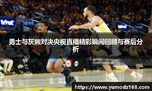 勇士与灰熊对决央视直播精彩瞬间回顾与赛后分析