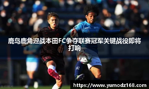 鹿岛鹿角迎战本田FC争夺联赛冠军关键战役即将打响