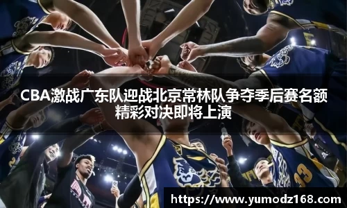 CBA激战广东队迎战北京常林队争夺季后赛名额精彩对决即将上演