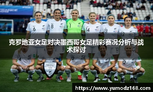 克罗地亚女足对决墨西哥女足精彩赛况分析与战术探讨
