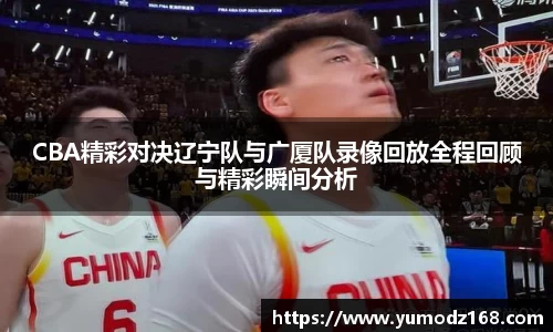 CBA精彩对决辽宁队与广厦队录像回放全程回顾与精彩瞬间分析