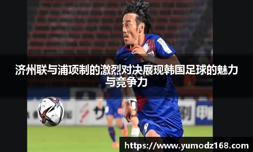 济州联与浦项制的激烈对决展现韩国足球的魅力与竞争力