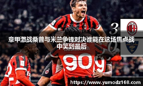 意甲激战桑普与米兰争锋对决谁能在这场焦点战中笑到最后
