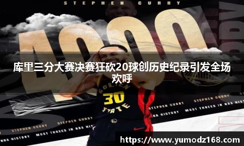 库里三分大赛决赛狂砍20球创历史纪录引发全场欢呼