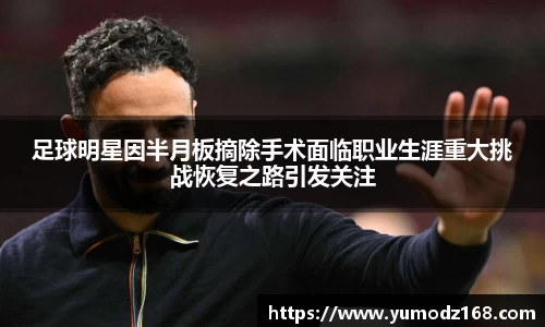 足球明星因半月板摘除手术面临职业生涯重大挑战恢复之路引发关注