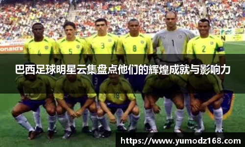 巴西足球明星云集盘点他们的辉煌成就与影响力