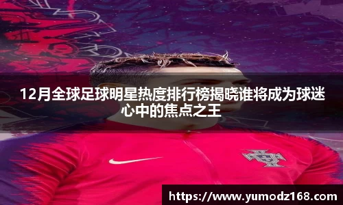 12月全球足球明星热度排行榜揭晓谁将成为球迷心中的焦点之王