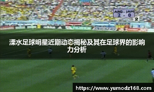 溧水足球明星近期动态揭秘及其在足球界的影响力分析